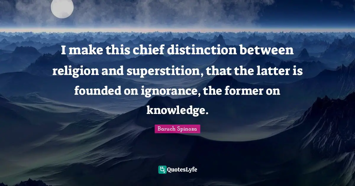 I make this chief distinction between religion and superstition, that the latter is founded on ignorance, the former on knowledge.