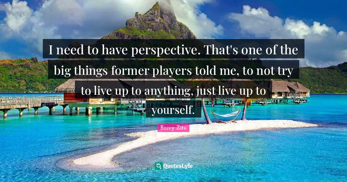 I need to have perspective. That's one of the big things former players told me, to not try to live up to anything, just live up to yourself.
