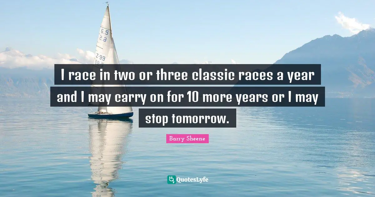 I race in two or three classic races a year and I may carry on for 10 more years or I may stop tomorrow.