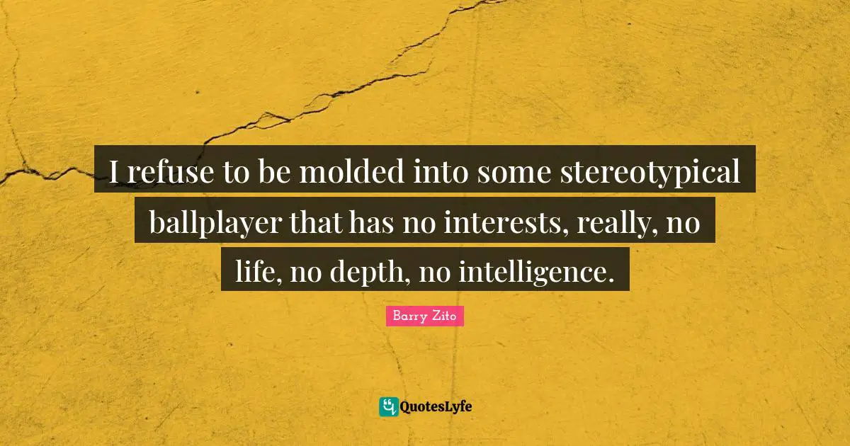 I refuse to be molded into some stereotypical ballplayer that has no interests, really, no life, no depth, no intelligence.