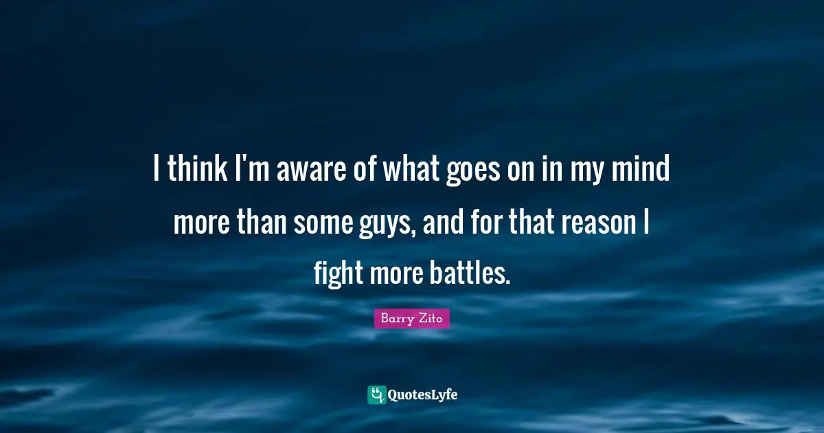 I think I'm aware of what goes on in my mind more than some guys, and for that reason I fight more battles.