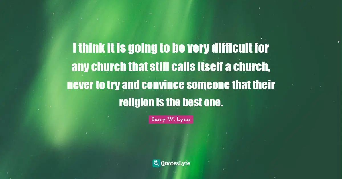 I think it is going to be very difficult for any church that still calls itself a church, never to try and convince someone that their religion is the best one.