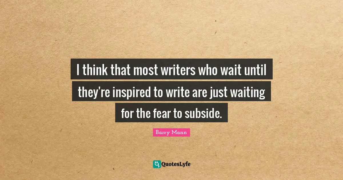 I think that most writers who wait until they're inspired to write are just waiting for the fear to subside.