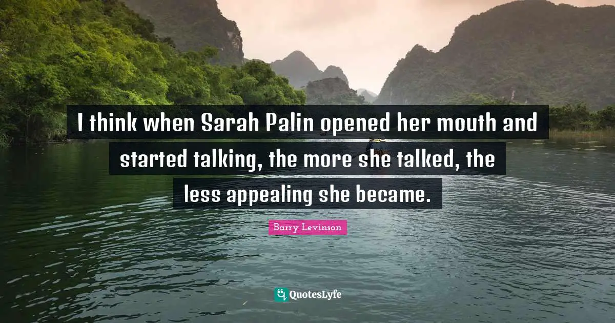 I think when Sarah Palin opened her mouth and started talking, the more she talked, the less appealing she became.