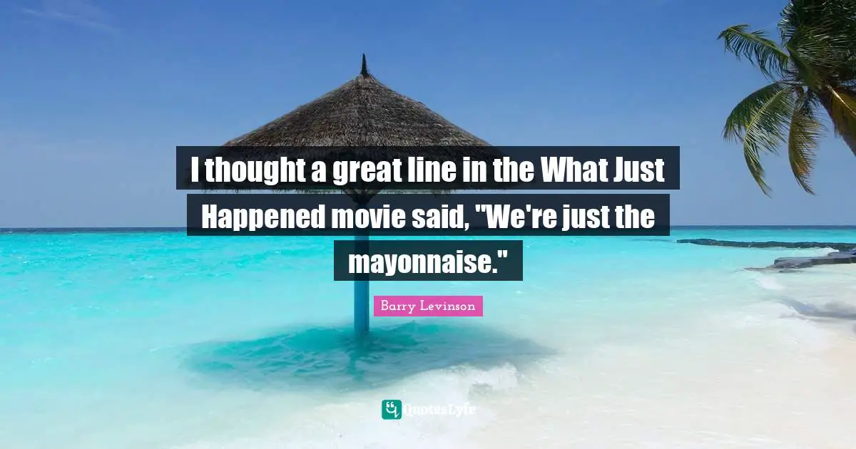 I thought a great line in the What Just Happened movie said, "We're just the mayonnaise."