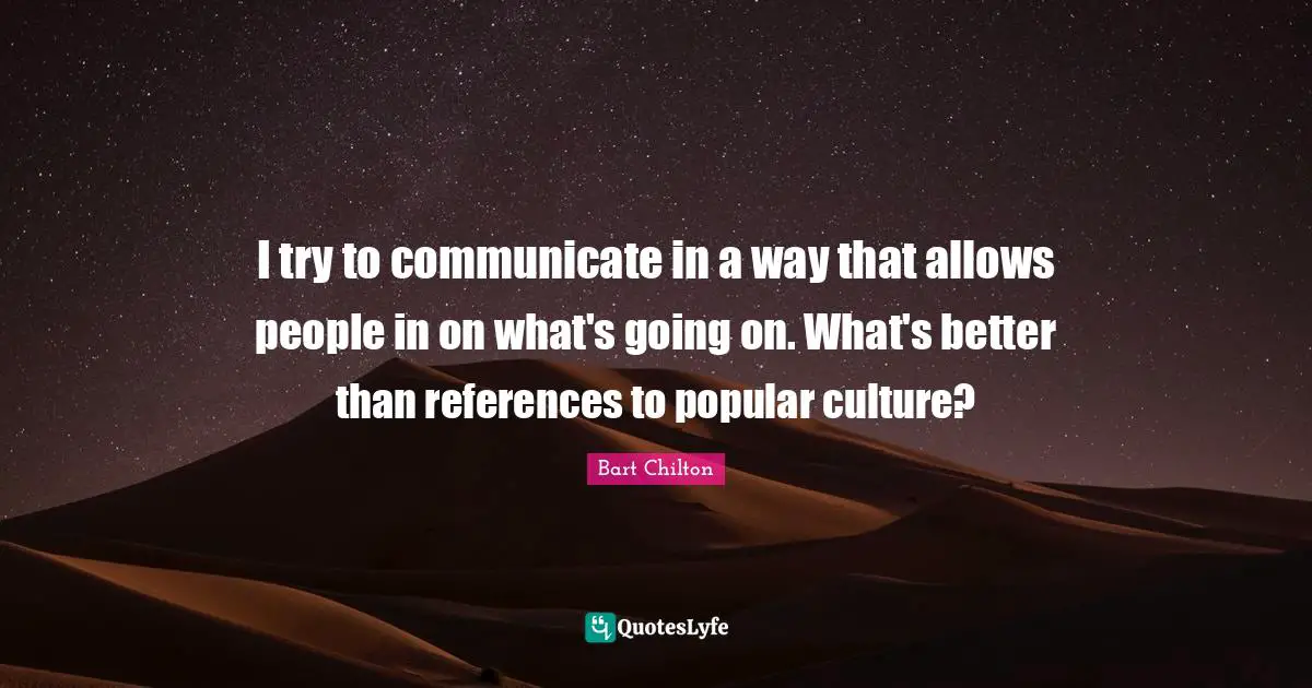 I try to communicate in a way that allows people in on what's going on. What's better than references to popular culture?