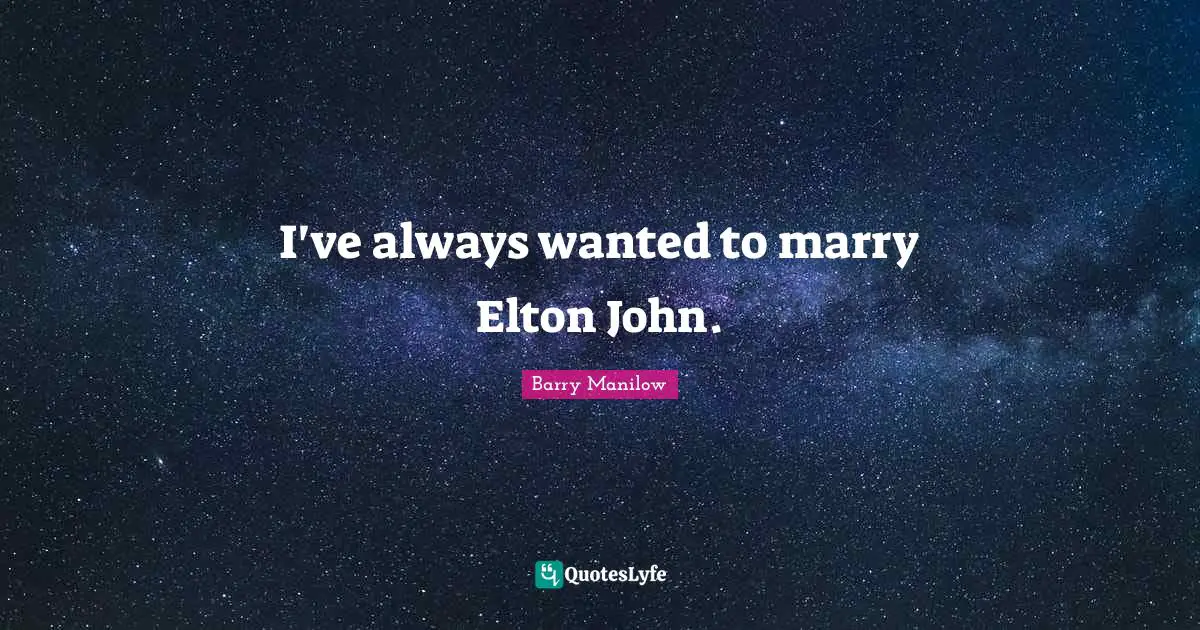 I've always wanted to marry Elton John.