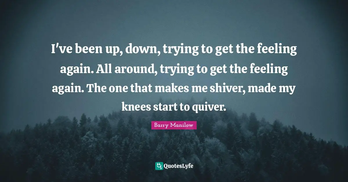 I've been up, down, trying to get the feeling again. All around, trying to get the feeling again. The one that makes me shiver, made my knees start to quiver.