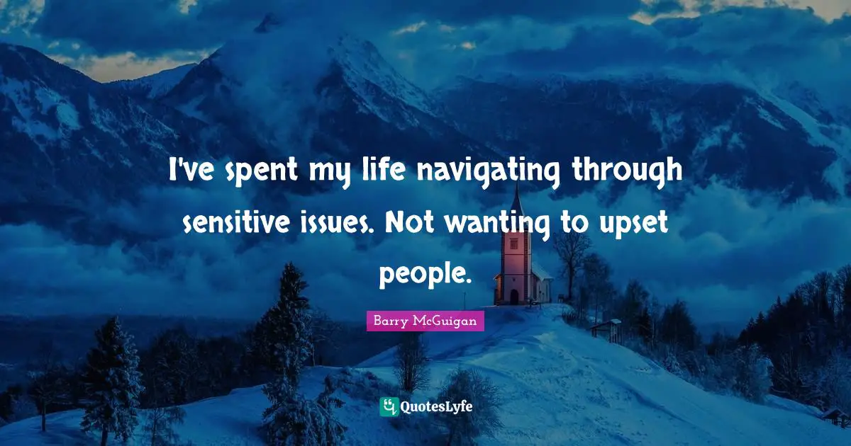 I've spent my life navigating through sensitive issues. Not wanting to upset people.