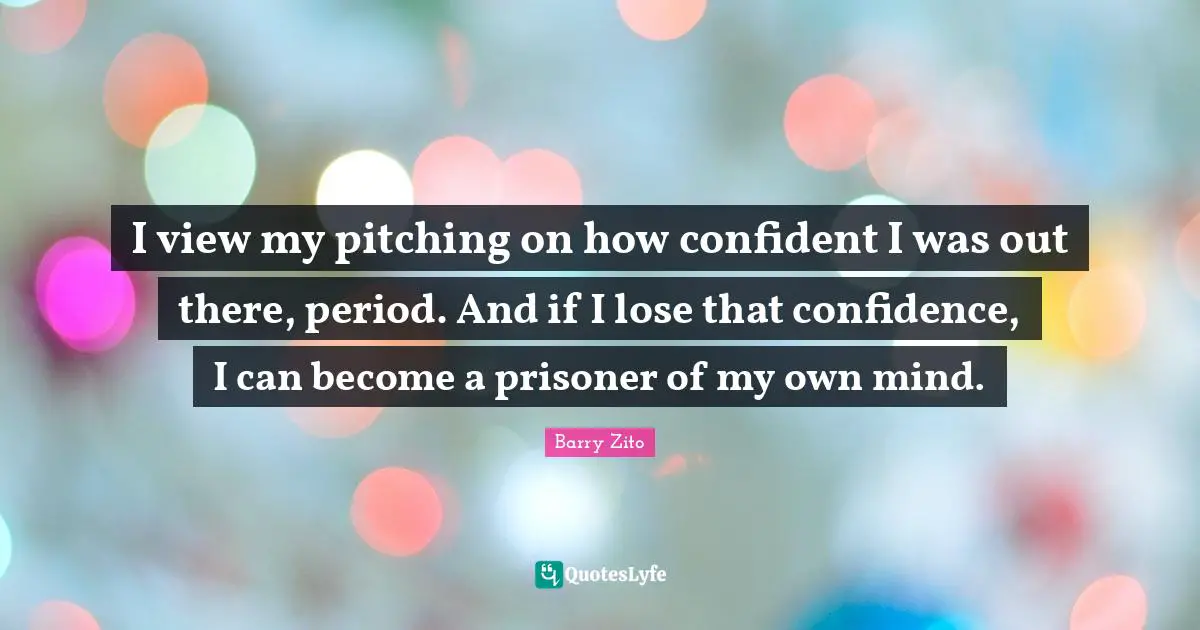 I view my pitching on how confident I was out there, period. And if I lose that confidence, I can become a prisoner of my own mind.