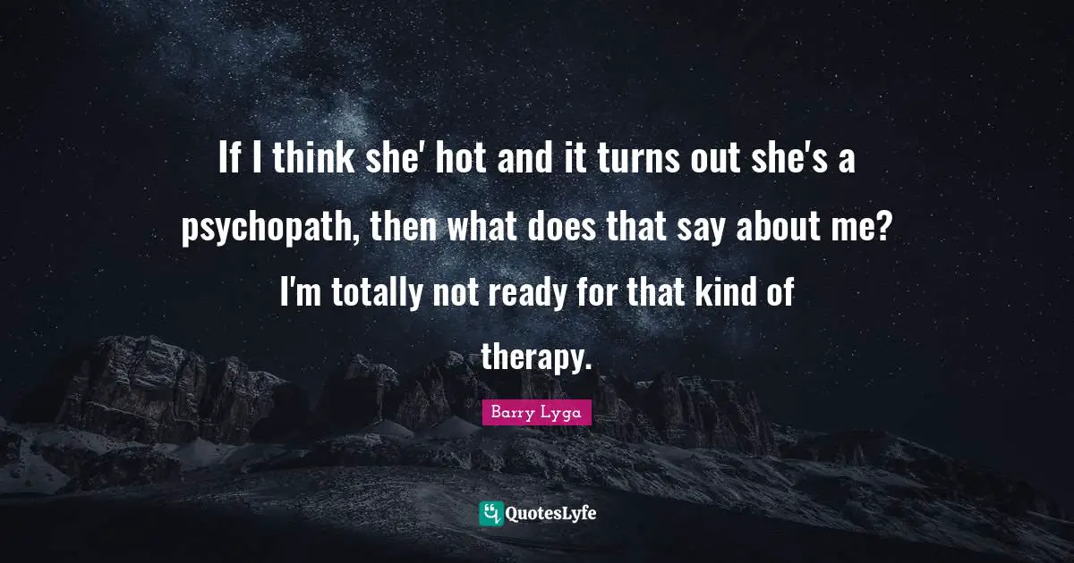 If I think she' hot and it turns out she's a psychopath, then what does that say about me? I'm totally not ready for that kind of therapy.