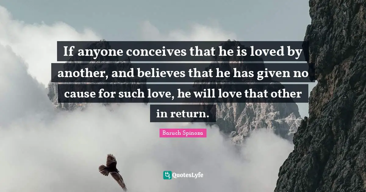 If anyone conceives that he is loved by another, and believes that he has given no cause for such love, he will love that other in return.