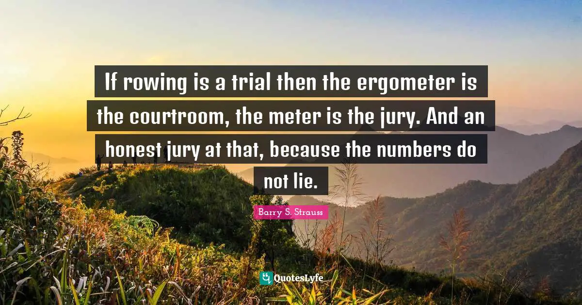 If rowing is a trial then the ergometer is the courtroom, the meter is the jury. And an honest jury at that, because the numbers do not lie.
