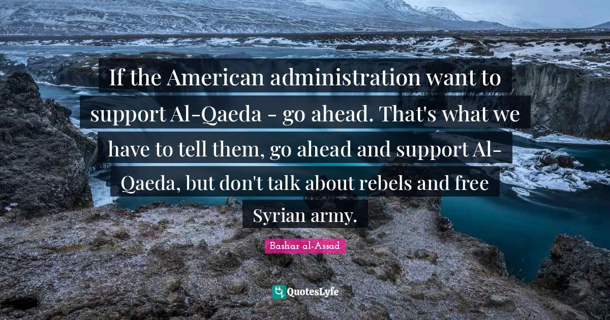 If the American administration want to support Al-Qaeda - go ahead. That's what we have to tell them, go ahead and support Al-Qaeda, but don't talk about rebels and free Syrian army.