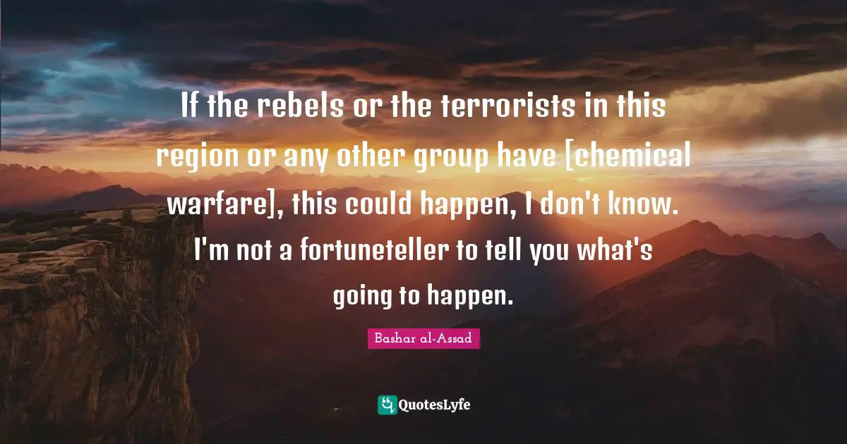 If the rebels or the terrorists in this region or any other group have [chemical warfare], this could happen, I don't know. I'm not a fortuneteller to tell you what's going to happen.