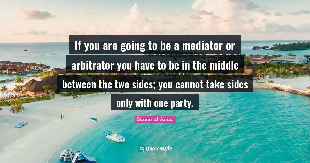 If you are going to be a mediator or arbitrator you have to be in the middle between the two sides; you cannot take sides only with one party.