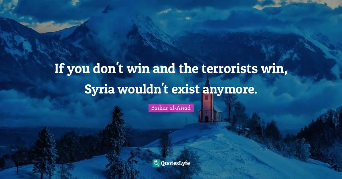 If you don't win and the terrorists win, Syria wouldn't exist anymore.