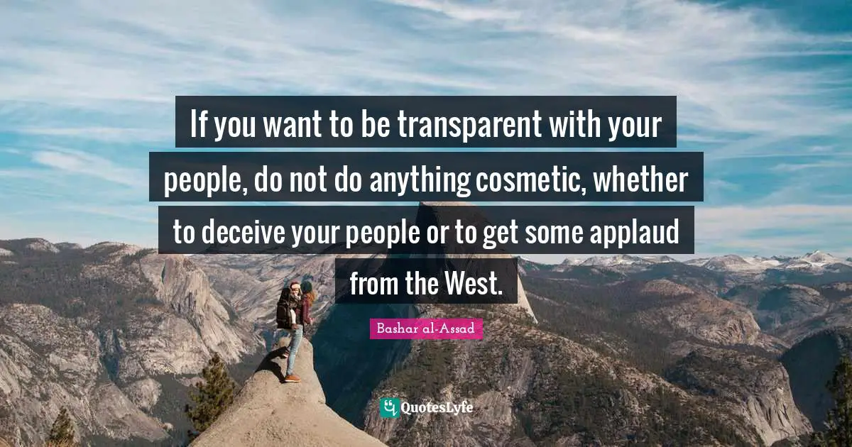 If you want to be transparent with your people, do not do anything cosmetic, whether to deceive your people or to get some applaud from the West.