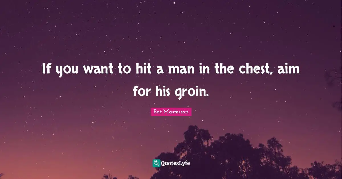 If you want to hit a man in the chest, aim for his groin.
