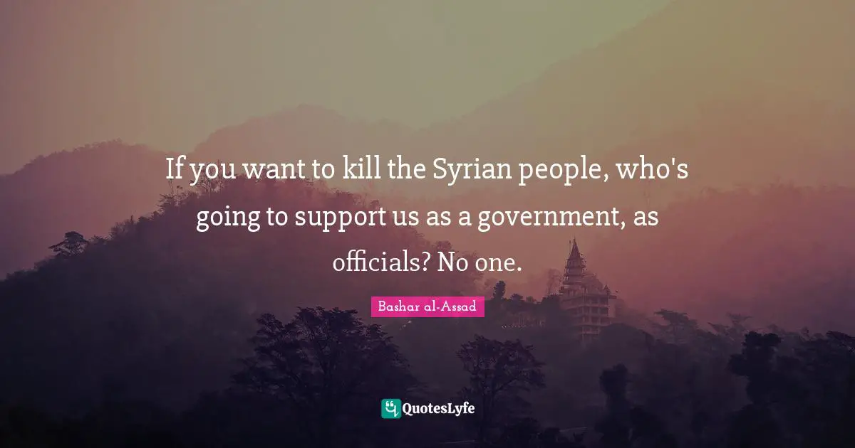 If you want to kill the Syrian people, who's going to support us as a government, as officials? No one.