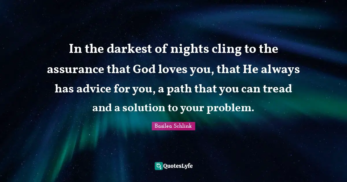 In the darkest of nights cling to the assurance that God loves you, that He always has advice for you, a path that you can tread and a solution to your problem.