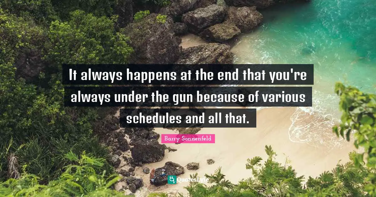 It always happens at the end that you're always under the gun because of various schedules and all that.