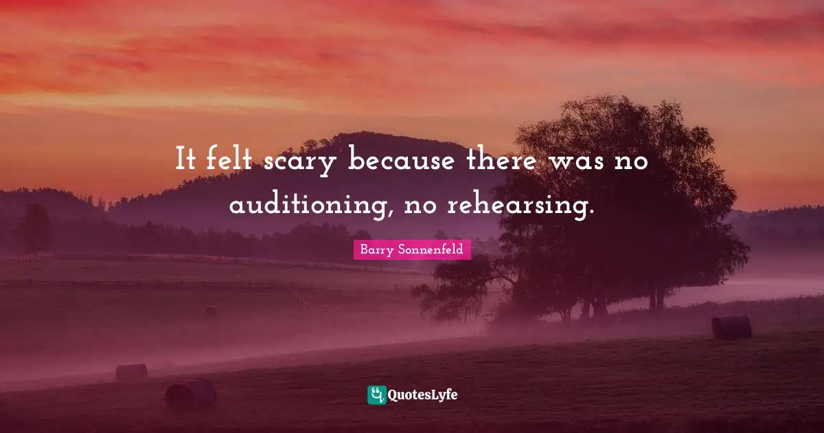 It felt scary because there was no auditioning, no rehearsing.