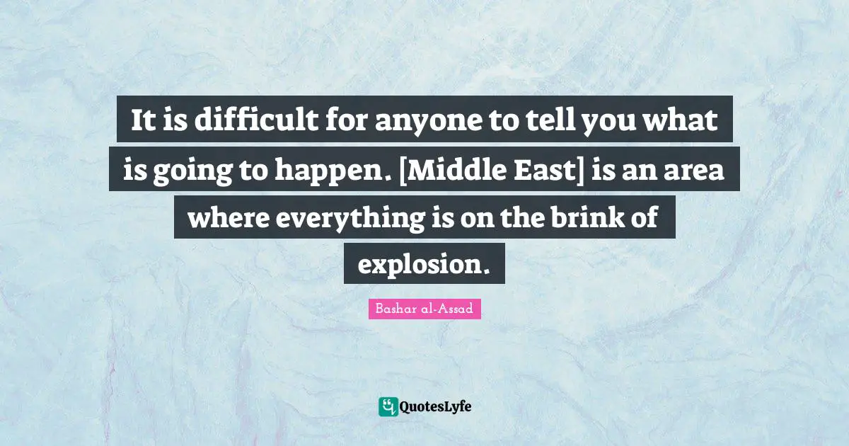 It is difficult for anyone to tell you what is going to happen. [Middle East] is an area where everything is on the brink of explosion.