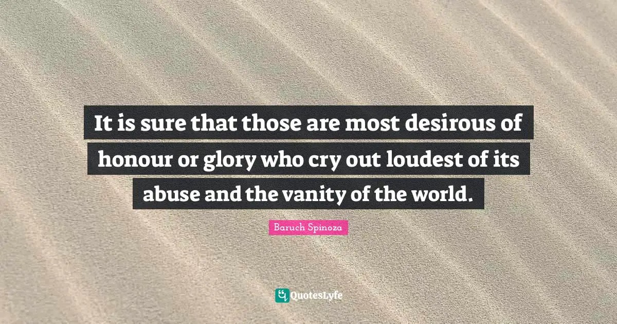 It is sure that those are most desirous of honour or glory who cry out loudest of its abuse and the vanity of the world.