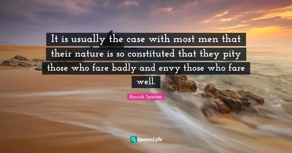 It is usually the case with most men that their nature is so constituted that they pity those who fare badly and envy those who fare well.