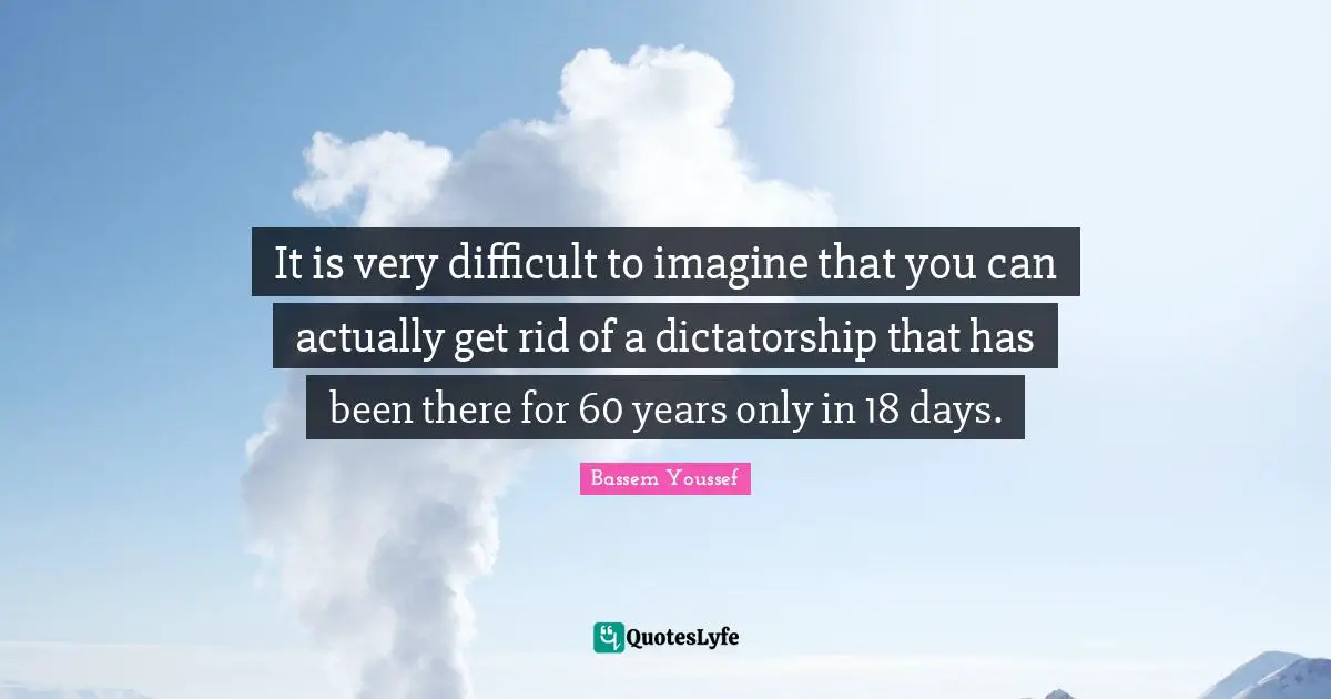 It is very difficult to imagine that you can actually get rid of a dictatorship that has been there for 60 years only in 18 days.