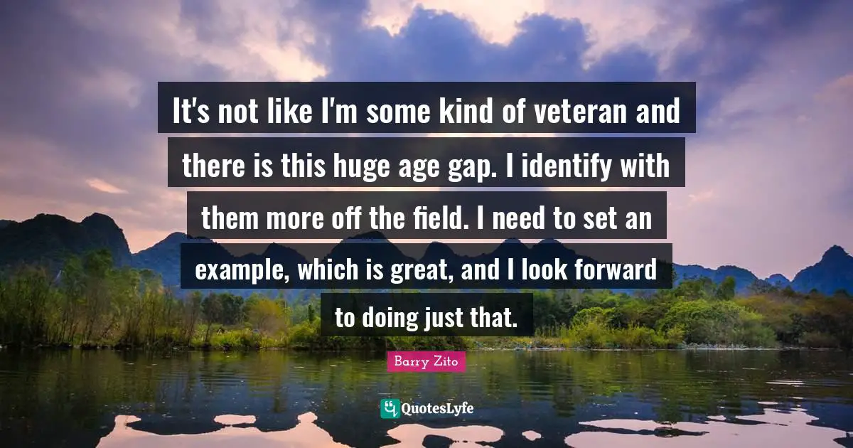 It's not like I'm some kind of veteran and there is this huge age gap. I identify with them more off the field. I need to set an example, which is great, and I look forward to doing just that.
