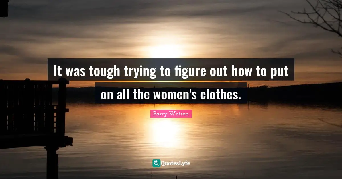 It was tough trying to figure out how to put on all the women's clothes.