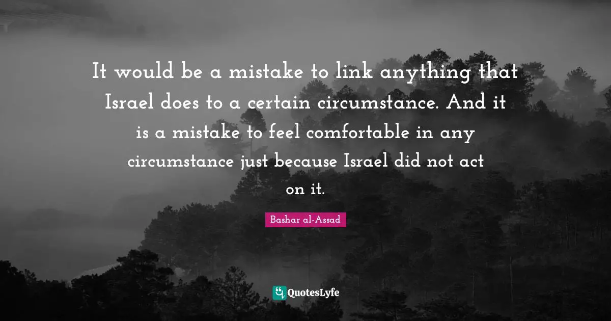 It would be a mistake to link anything that Israel does to a certain circumstance. And it is a mistake to feel comfortable in any circumstance just because Israel did not act on it.