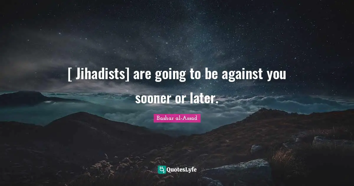 [ Jihadists] are going to be against you sooner or later.