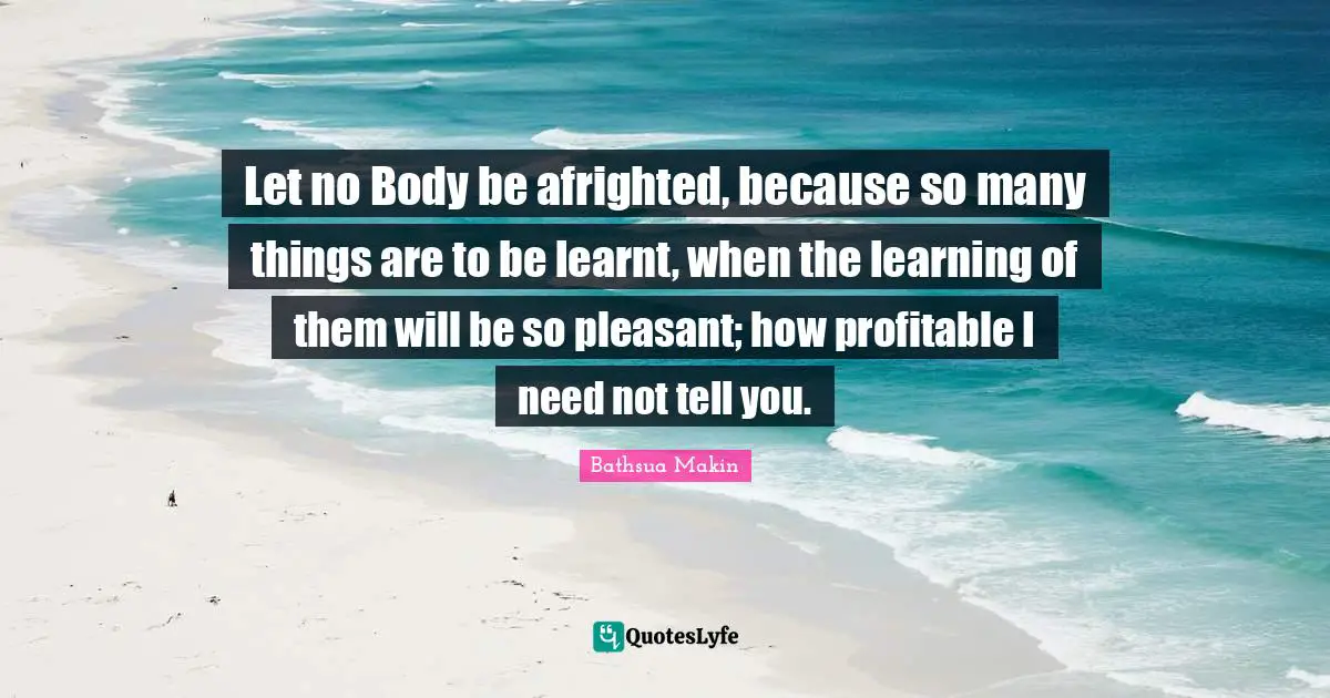 Let no Body be afrighted, because so many things are to be learnt, when the learning of them will be so pleasant; how profitable I need not tell you.