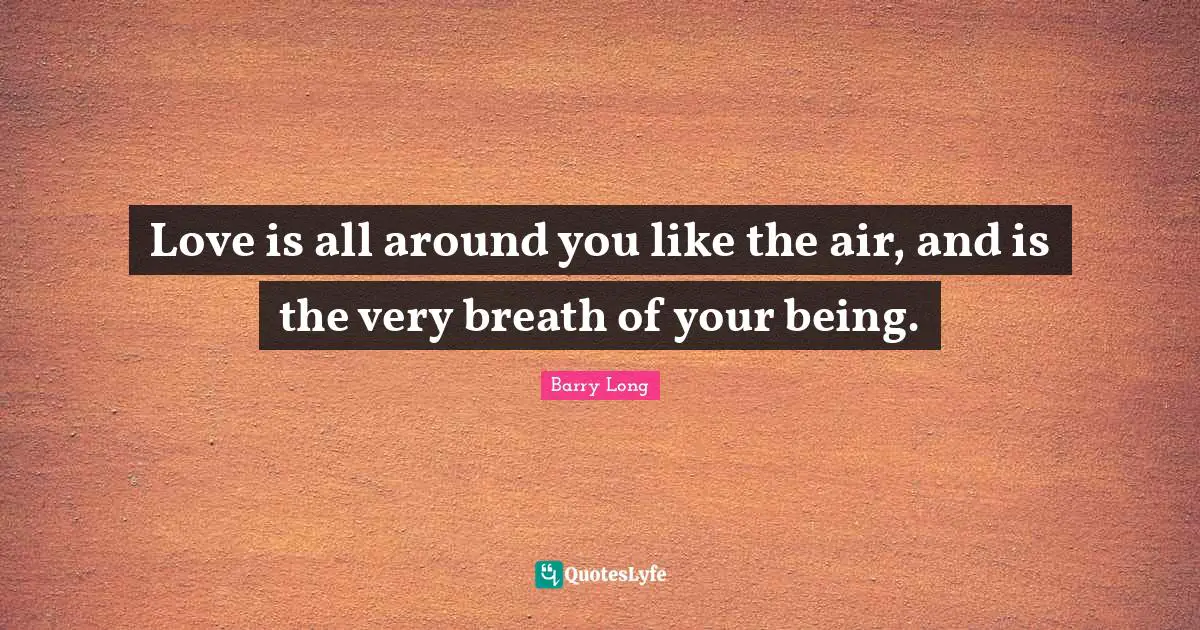 Love is all around you like the air, and is the very breath of your being.