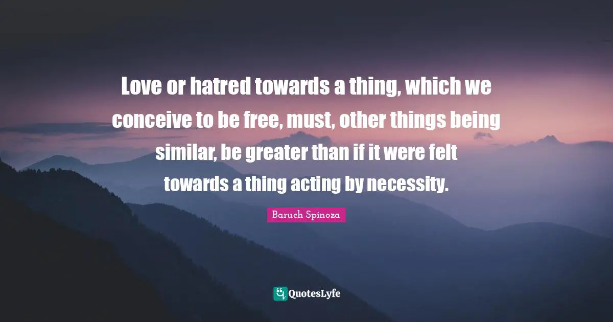 Love or hatred towards a thing, which we conceive to be free, must, other things being similar, be greater than if it were felt towards a thing acting by necessity.