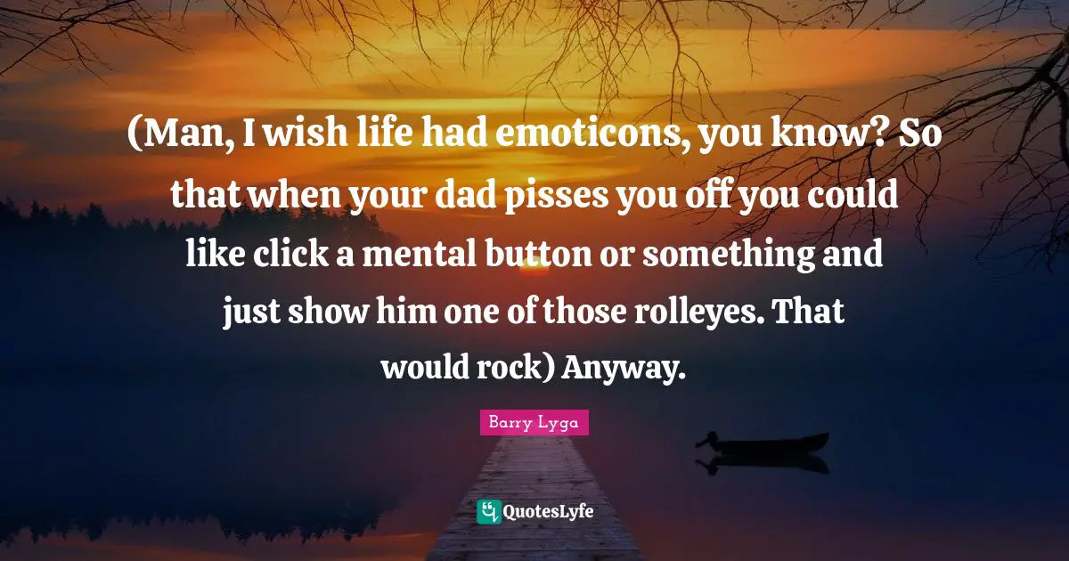 (Man, I wish life had emoticons, you know? So that when your dad pisses you off you could like click a mental button or something and just show him one of those rolleyes. That would rock) Anyway.