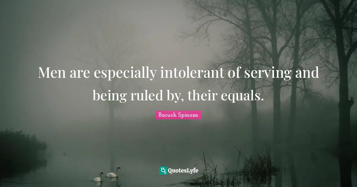 Men are especially intolerant of serving and being ruled by, their equals.