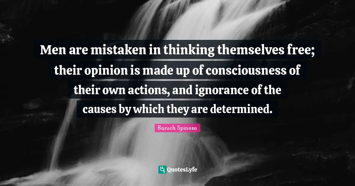 Men are mistaken in thinking themselves free; their opinion is made up of consciousness of their own actions, and ignorance of the causes by which they are determined.