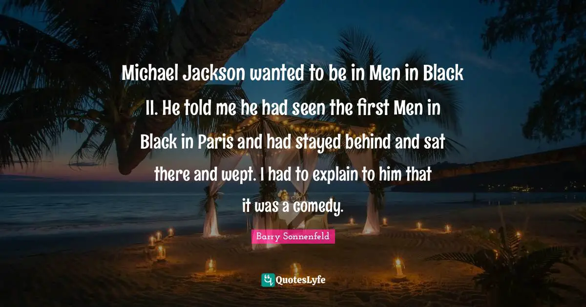 Michael Jackson wanted to be in Men in Black II. He told me he had seen the first Men in Black in Paris and had stayed behind and sat there and wept. I had to explain to him that it was a comedy.