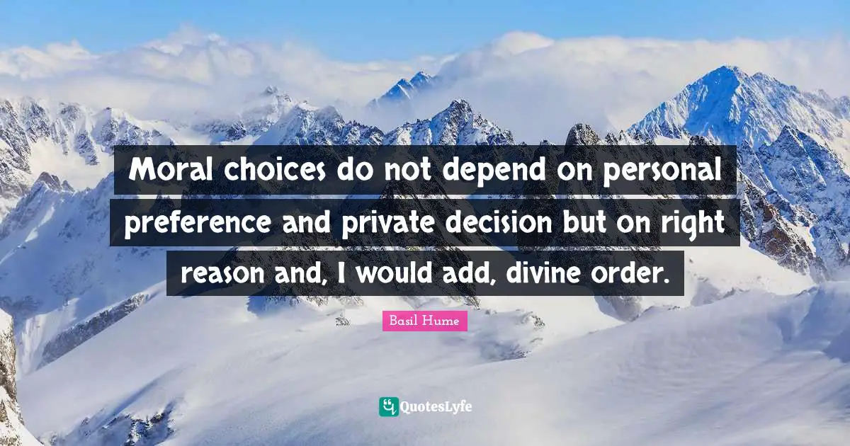 Moral choices do not depend on personal preference and private decision but on right reason and, I would add, divine order.