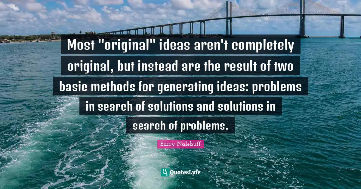 Most "original" ideas aren't completely original, but instead are the result of two basic methods for generating ideas: problems in search of solutions and solutions in search of problems.