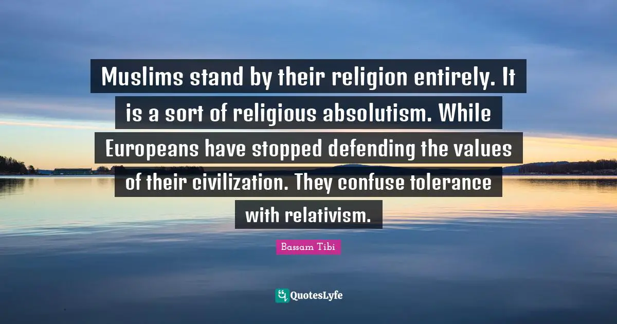 Muslims stand by their religion entirely. It is a sort of religious absolutism. While Europeans have stopped defending the values of their civilization. They confuse tolerance with relativism.