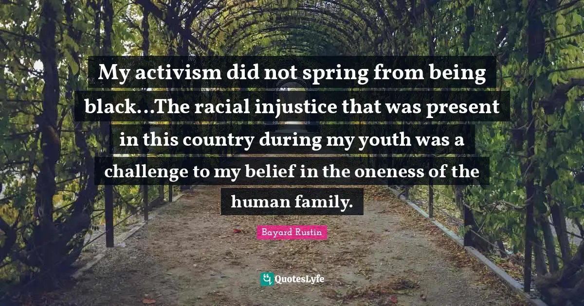 Youth Quotes: "My activism did not spring from being black...The racial injustice that was present in this country during my youth was a challenge to my belief in the oneness of the human family."