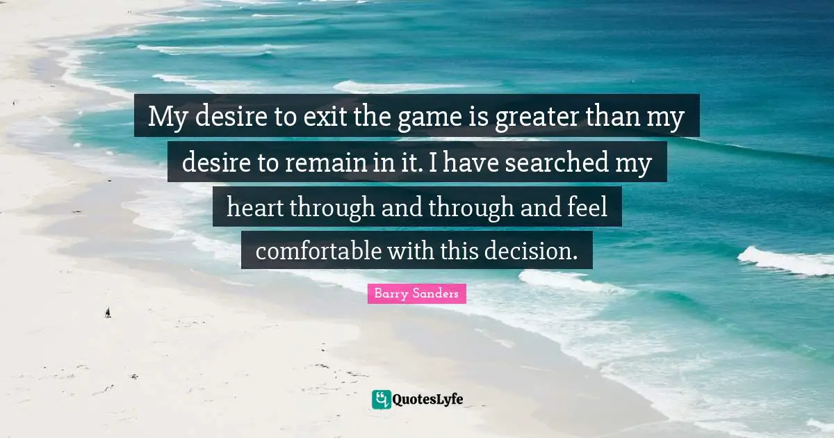 My desire to exit the game is greater than my desire to remain in it. I have searched my heart through and through and feel comfortable with this decision.