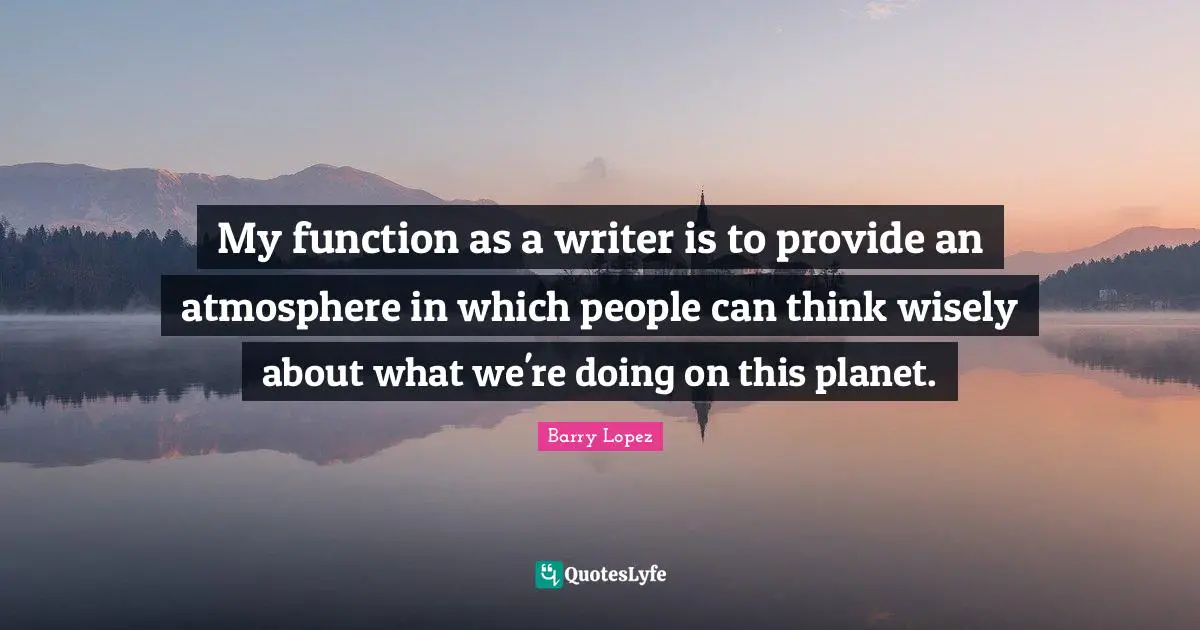 My function as a writer is to provide an atmosphere in which people can think wisely about what we're doing on this planet.