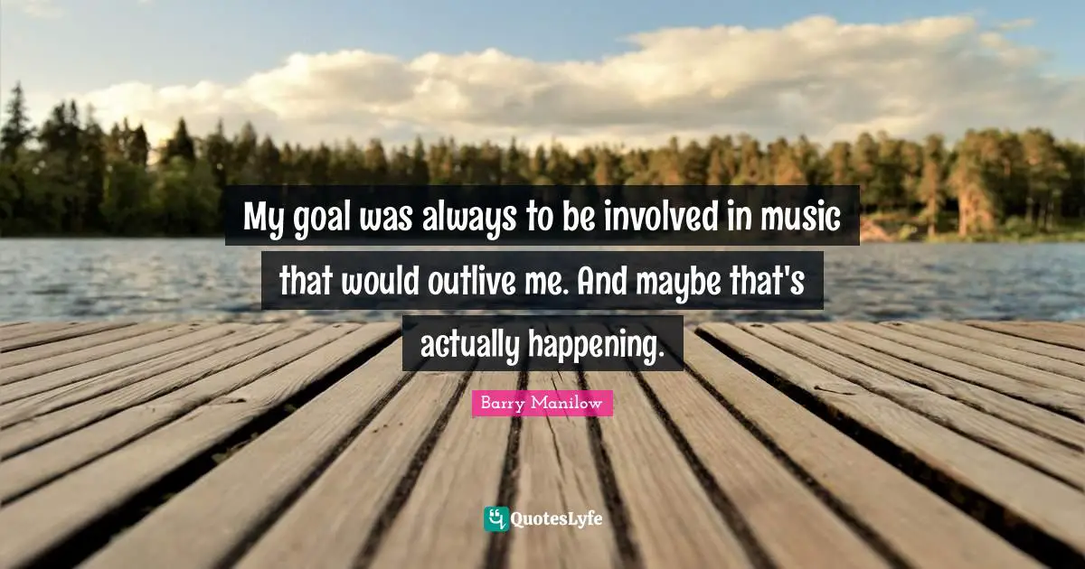 My goal was always to be involved in music that would outlive me. And maybe that's actually happening.