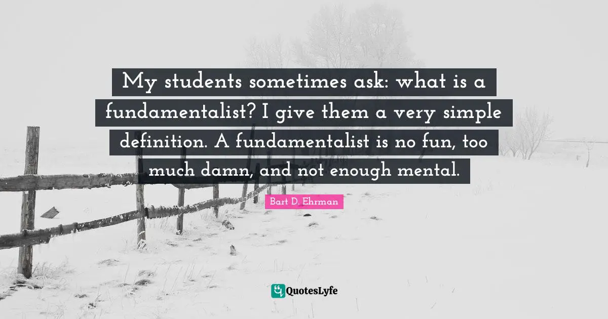 Fundamentalist Quotes: "My students sometimes ask: what is a fundamentalist? I give them a very simple definition. A fundamentalist is no fun, too much damn, and not enough mental."